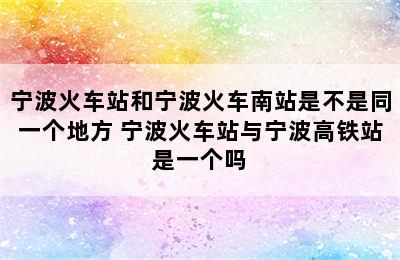 宁波火车站和宁波火车南站是不是同一个地方 宁波火车站与宁波高铁站是一个吗